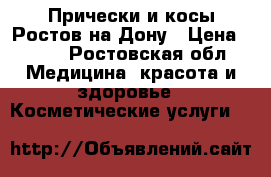 Прически и косы Ростов на Дону › Цена ­ 500 - Ростовская обл. Медицина, красота и здоровье » Косметические услуги   